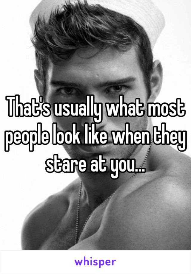 That's usually what most people look like when they stare at you...