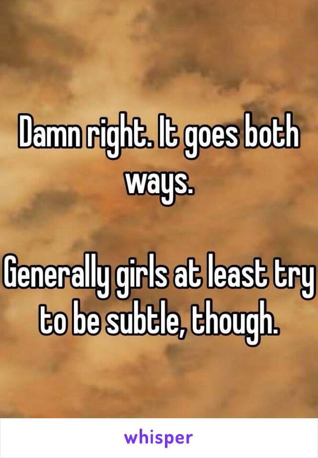 Damn right. It goes both ways.

Generally girls at least try to be subtle, though.