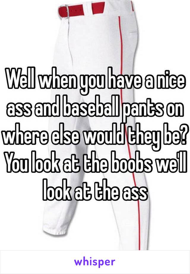 Well when you have a nice ass and baseball pants on where else would they be? You look at the boobs we'll look at the ass 