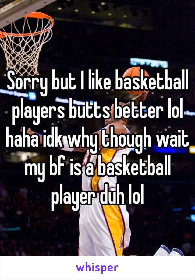 Sorry but I like basketball players butts better lol haha idk why though wait my bf is a basketball player duh lol