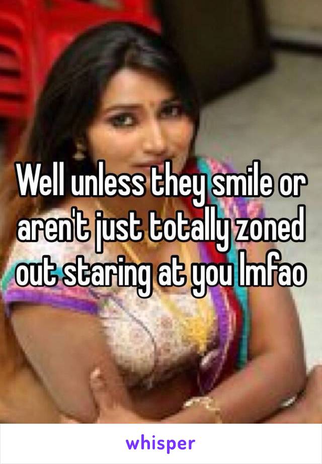 Well unless they smile or aren't just totally zoned out staring at you lmfao