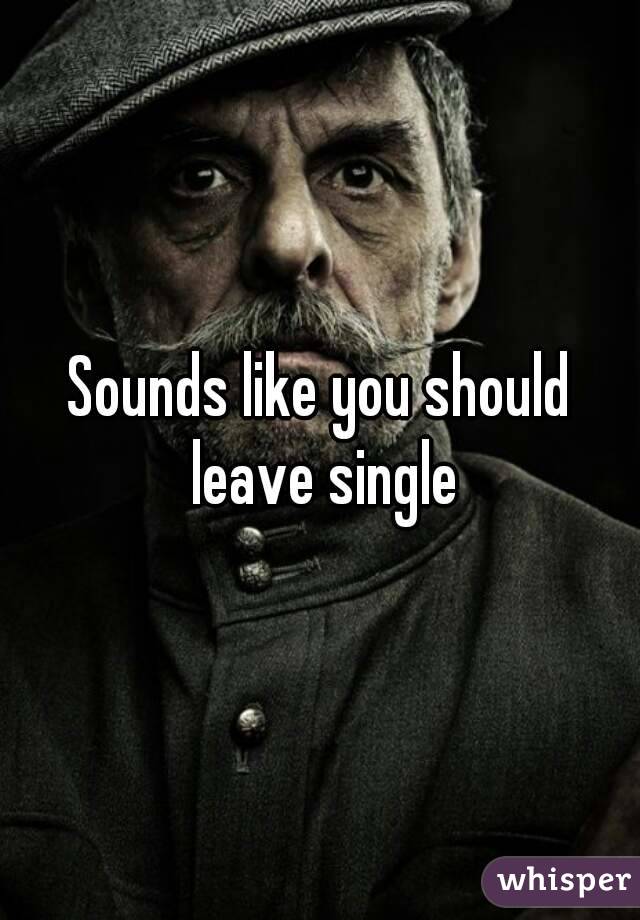 Sounds like you should leave single