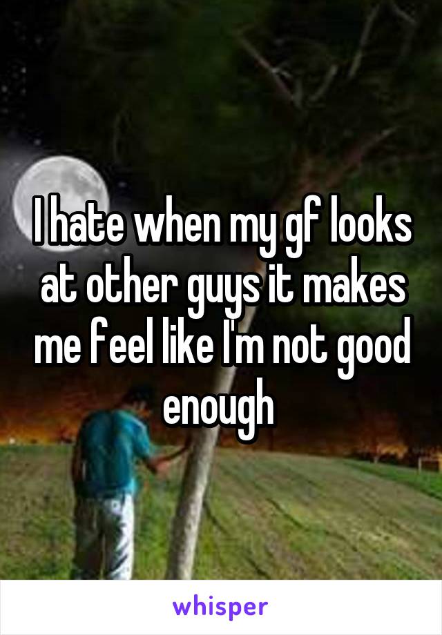 I hate when my gf looks at other guys it makes me feel like I'm not good enough 