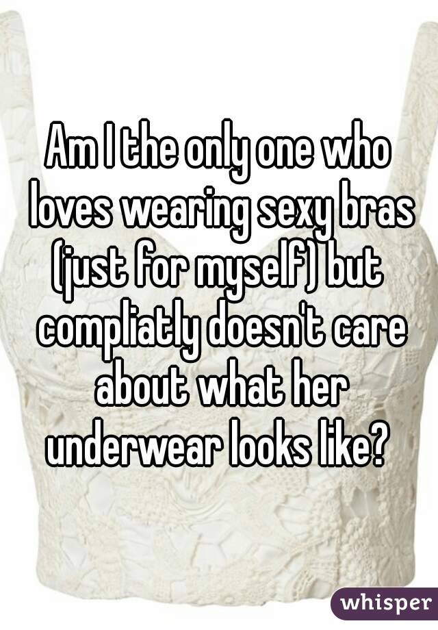 Am I the only one who loves wearing sexy bras (just for myself) but  compliatly doesn't care about what her underwear looks like? 