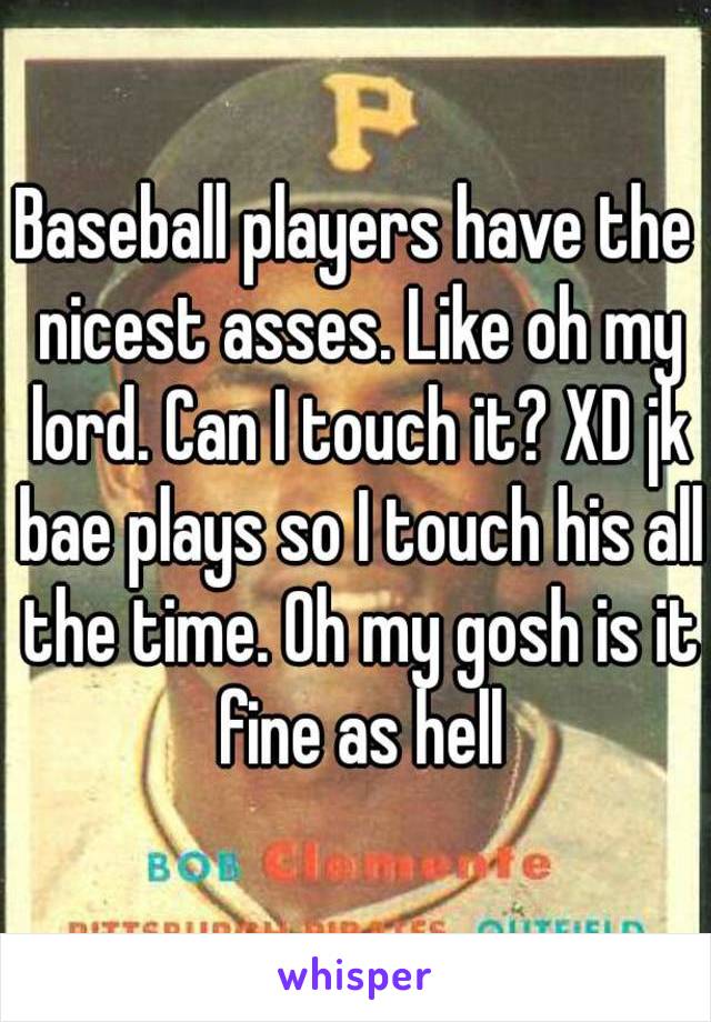 Baseball players have the nicest asses. Like oh my lord. Can I touch it? XD jk bae plays so I touch his all the time. Oh my gosh is it fine as hell