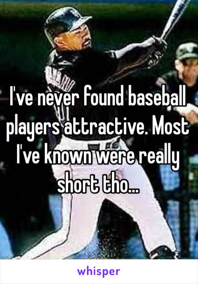 I've never found baseball players attractive. Most I've known were really short tho...