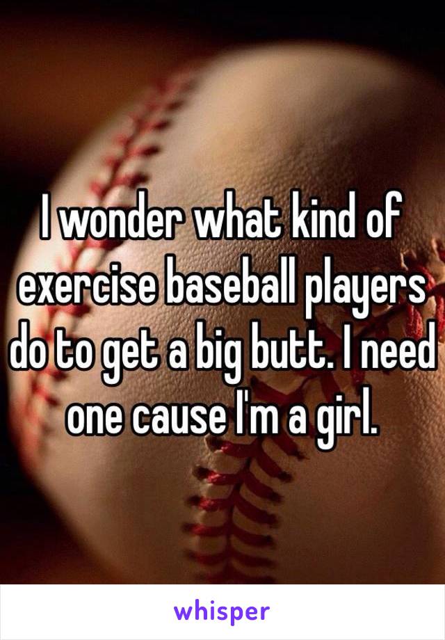 I wonder what kind of exercise baseball players do to get a big butt. I need one cause I'm a girl. 