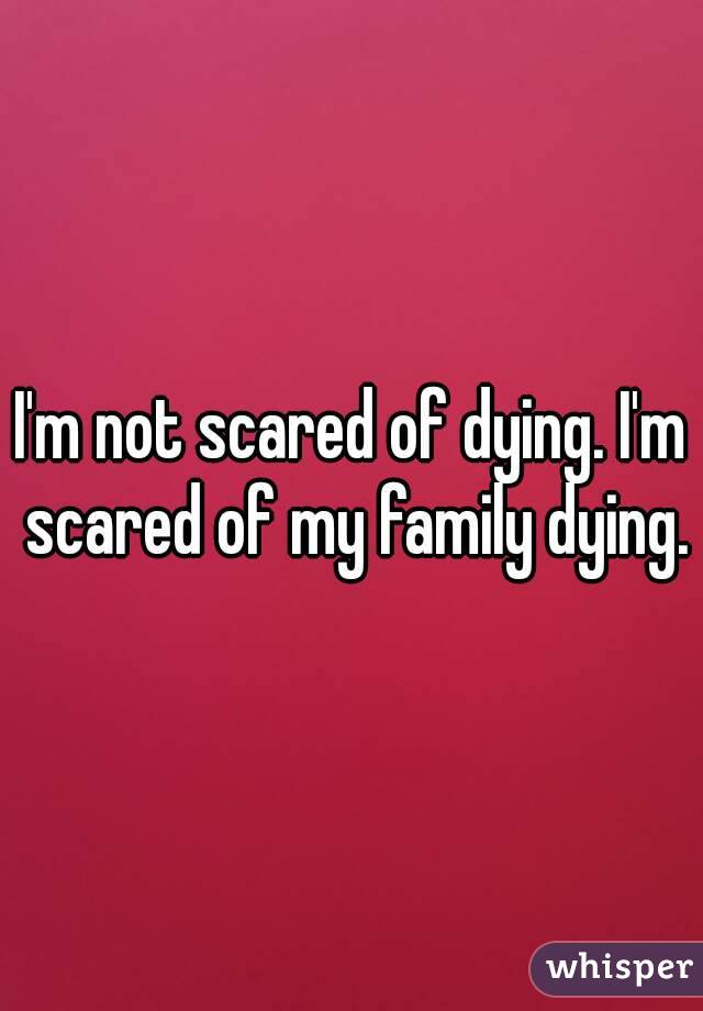 i-m-not-scared-of-dying-i-m-scared-of-my-family-dying