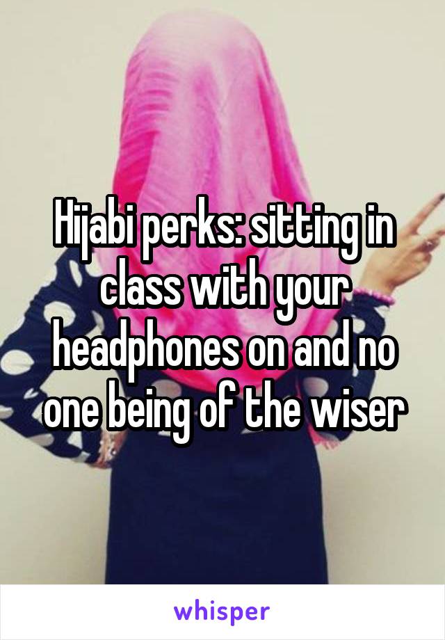 Hijabi perks: sitting in class with your headphones on and no one being of the wiser