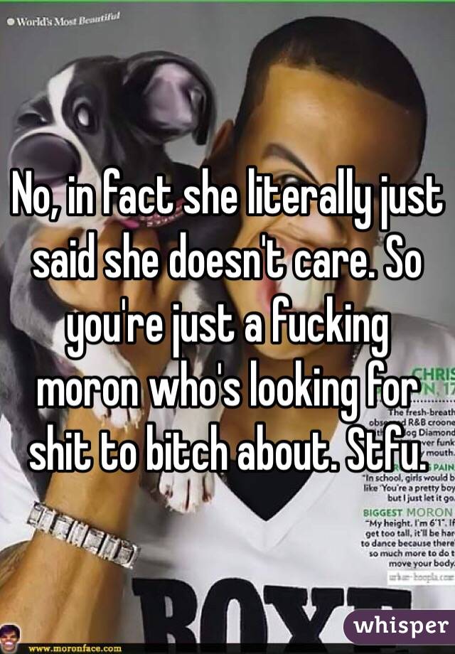 No, in fact she literally just said she doesn't care. So you're just a fucking moron who's looking for shit to bitch about. Stfu.