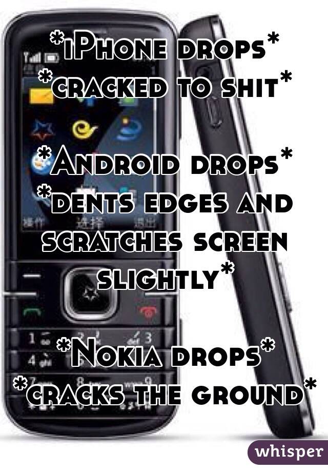 *iPhone drops* *cracked to shit*

*Android drops* *dents edges and scratches screen slightly* 

*Nokia drops* *cracks the ground*