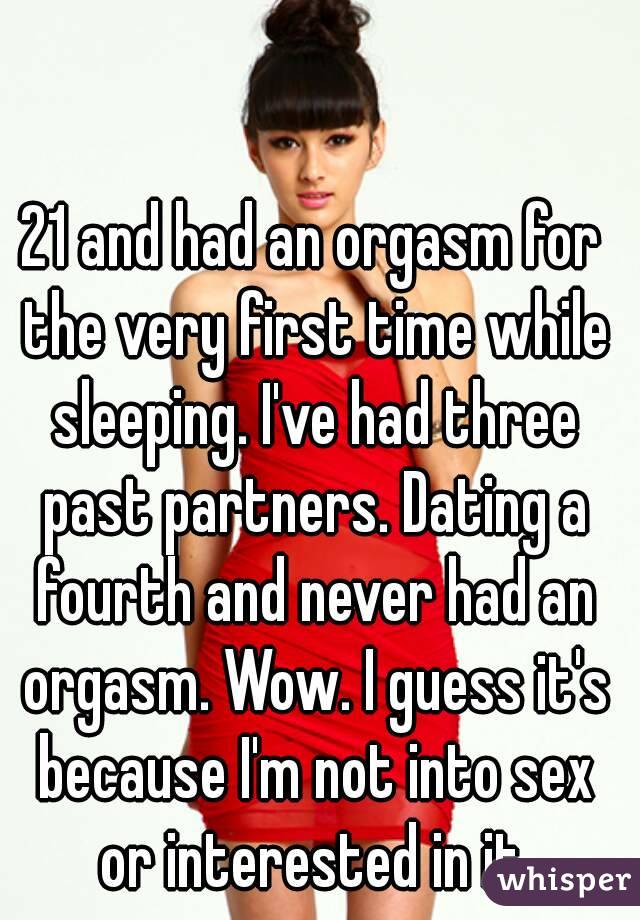 21 and had an orgasm for the very first time while sleeping. I've had three past partners. Dating a fourth and never had an orgasm. Wow. I guess it's because I'm not into sex or interested in it.
