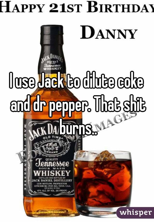 I use Jack to dilute coke and dr pepper. That shit burns..