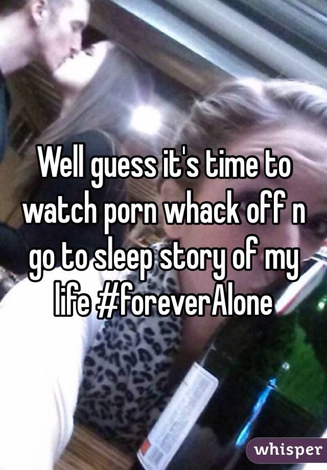 Well guess it's time to watch porn whack off n go to sleep story of my life #foreverAlone