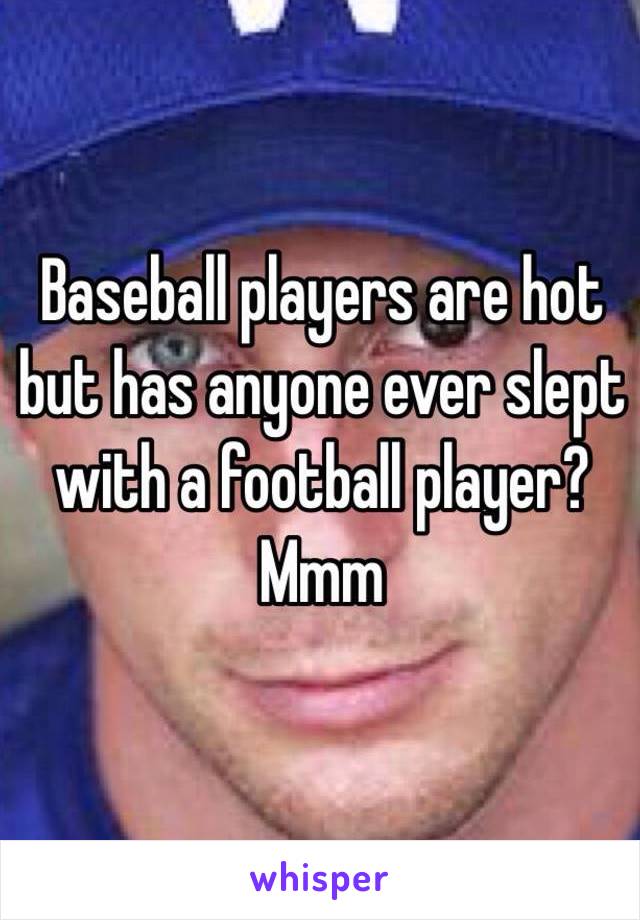 Baseball players are hot but has anyone ever slept with a football player? Mmm