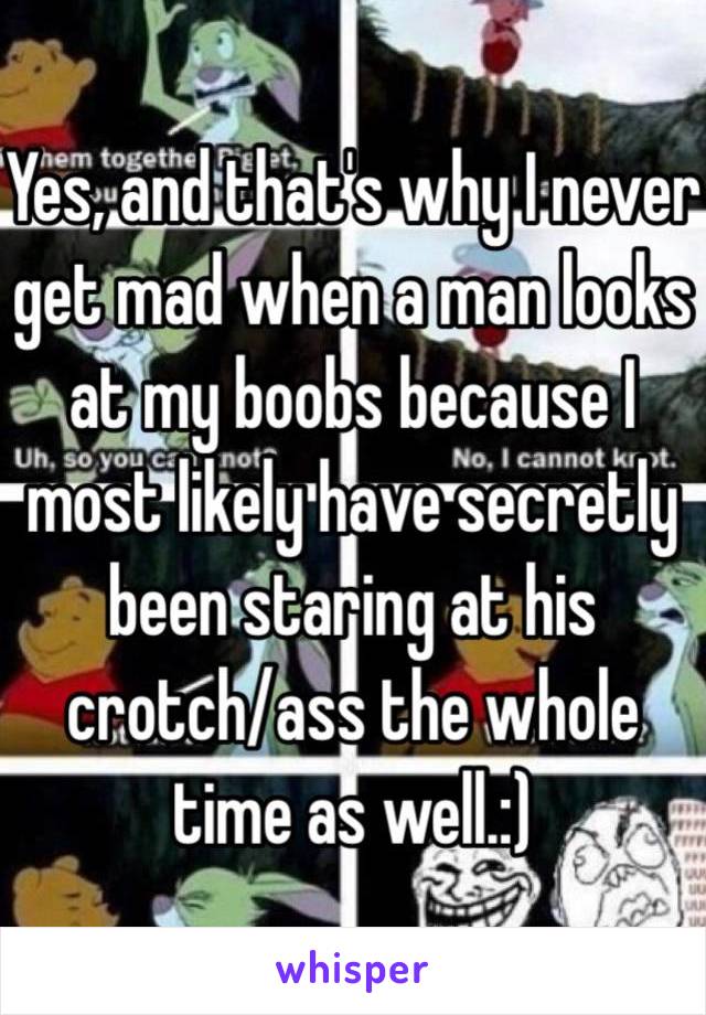 Yes, and that's why I never get mad when a man looks at my boobs because I most likely have secretly been staring at his crotch/ass the whole time as well.:) 