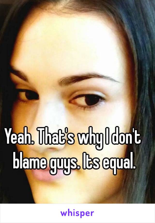 Yeah. That's why I don't blame guys. Its equal.