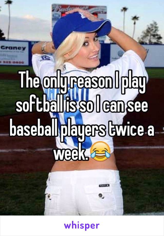 The only reason I play softball is so I can see baseball players twice a week.😂