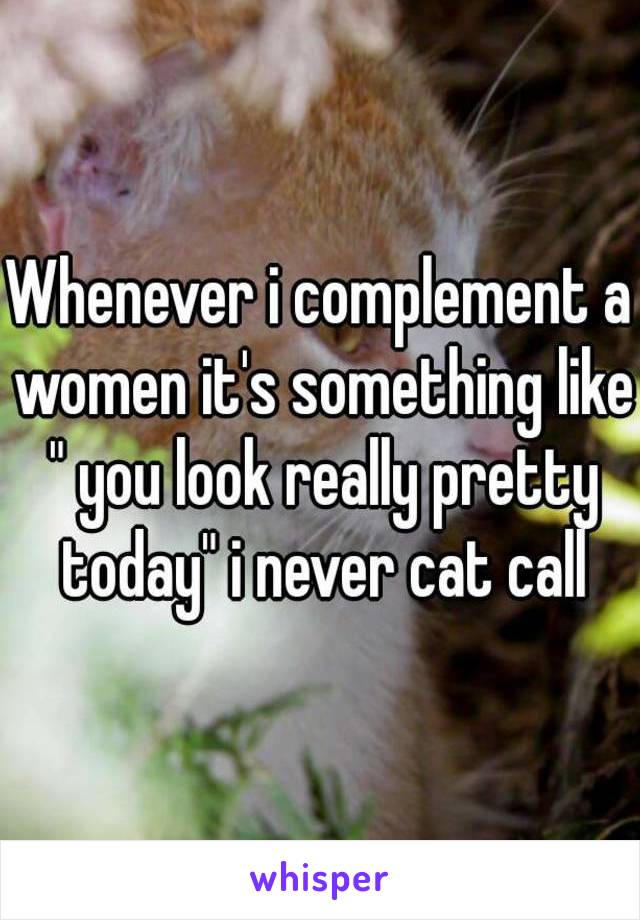 Whenever i complement a women it's something like " you look really pretty today" i never cat call