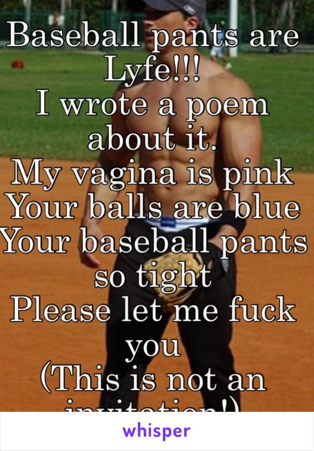 Baseball pants are Lyfe!!!  
I wrote a poem about it.
My vagina is pink
Your balls are blue 
Your baseball pants so tight 
Please let me fuck you 
(This is not an invitation!) 