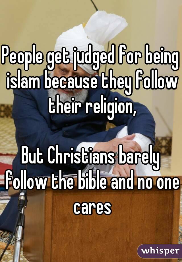 People get judged for being islam because they follow their religion,

But Christians barely follow the bible and no one cares