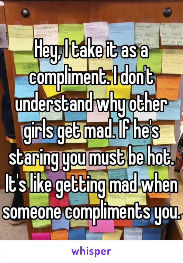 Hey, I take it as a compliment. I don't understand why other girls get mad. If he's staring you must be hot. It's like getting mad when someone compliments you.