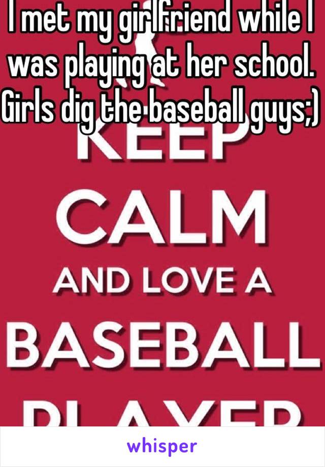 I met my girlfriend while I was playing at her school. Girls dig the baseball guys;)