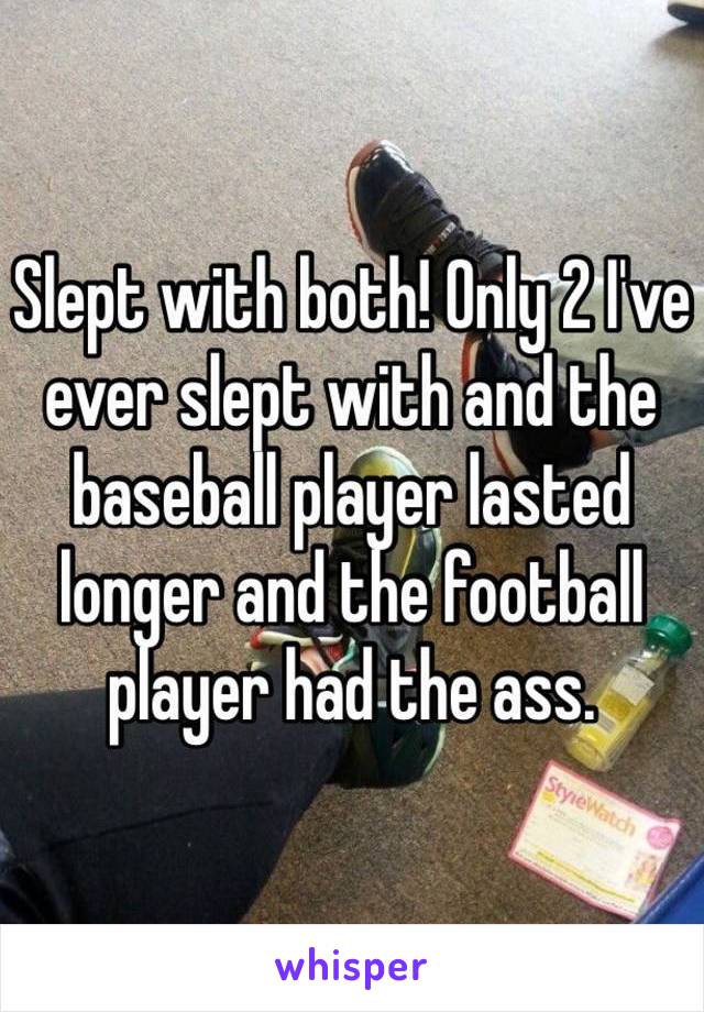 Slept with both! Only 2 I've ever slept with and the baseball player lasted longer and the football player had the ass. 