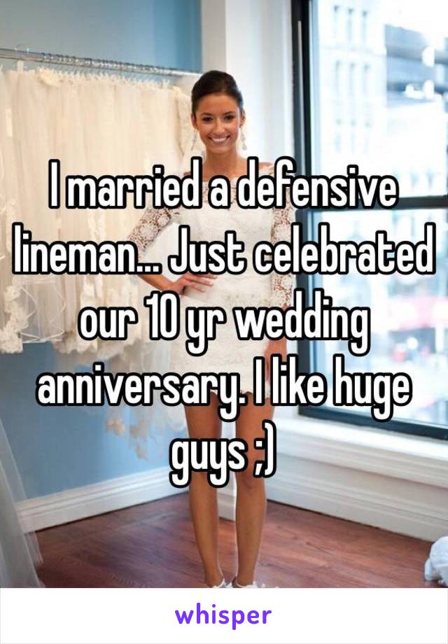 I married a defensive lineman... Just celebrated our 10 yr wedding anniversary. I like huge guys ;)