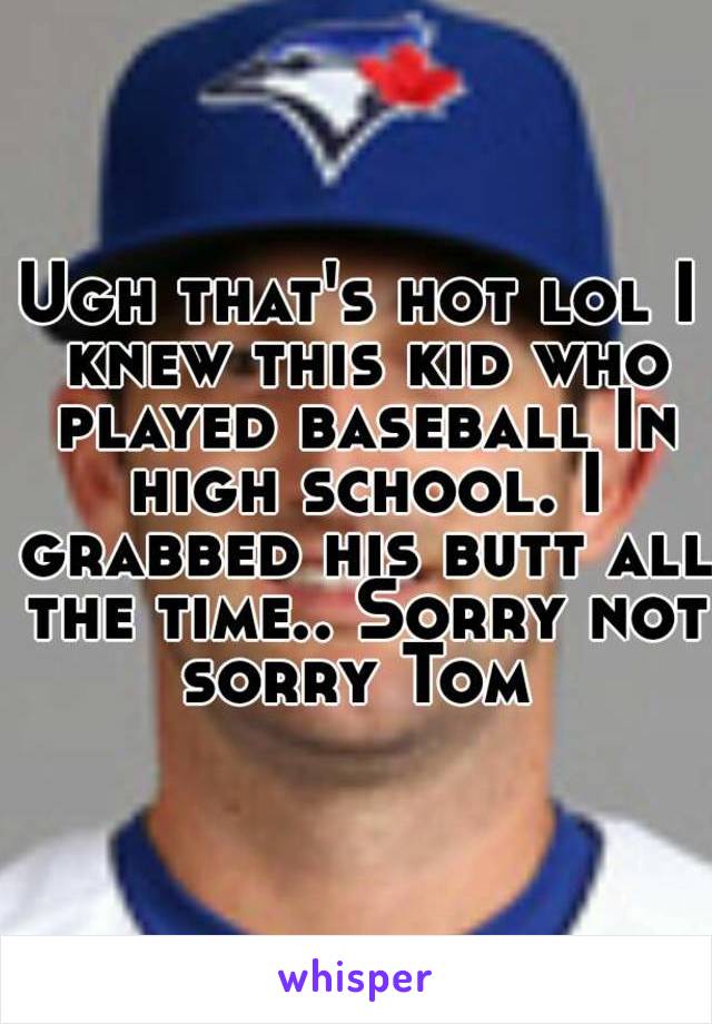 Ugh that's hot lol I knew this kid who played baseball In high school. I grabbed his butt all the time.. Sorry not sorry Tom 