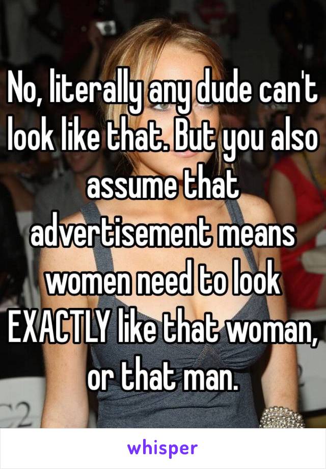 No, literally any dude can't look like that. But you also assume that advertisement means women need to look EXACTLY like that woman, or that man. 