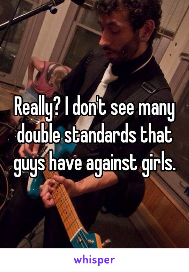 Really? I don't see many double standards that guys have against girls. 