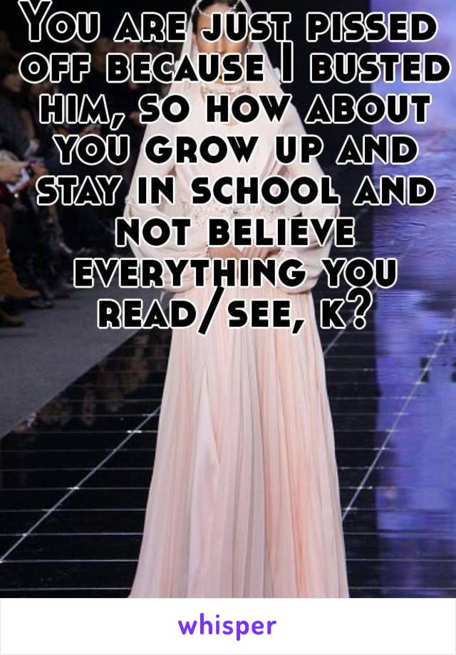 You are just pissed off because I busted him, so how about you grow up and stay in school and not believe everything you read/see, k?