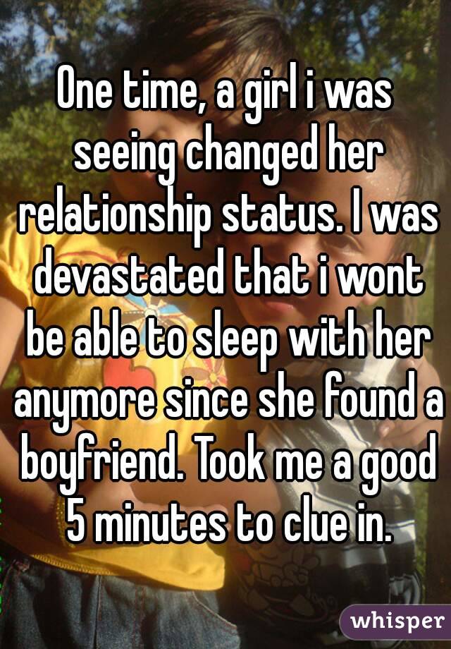 One time, a girl i was seeing changed her relationship status. I was devastated that i wont be able to sleep with her anymore since she found a boyfriend. Took me a good 5 minutes to clue in.