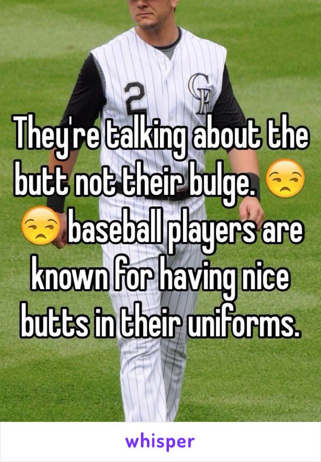 They're talking about the butt not their bulge. 😒😒 baseball players are known for having nice butts in their uniforms.