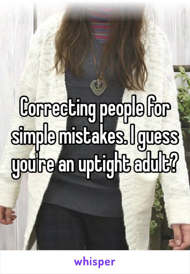 Correcting people for simple mistakes. I guess you're an uptight adult? 