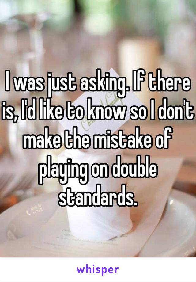 I was just asking. If there is, I'd like to know so I don't make the mistake of playing on double standards.