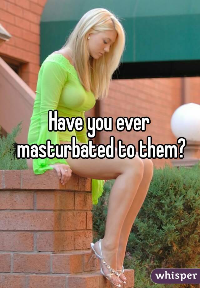 Have you ever masturbated to them?