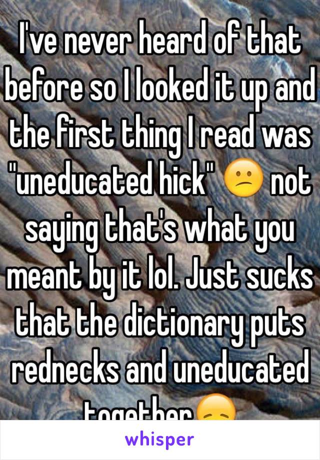 I've never heard of that before so I looked it up and the first thing I read was "uneducated hick" 😕 not saying that's what you meant by it lol. Just sucks that the dictionary puts rednecks and uneducated together😞