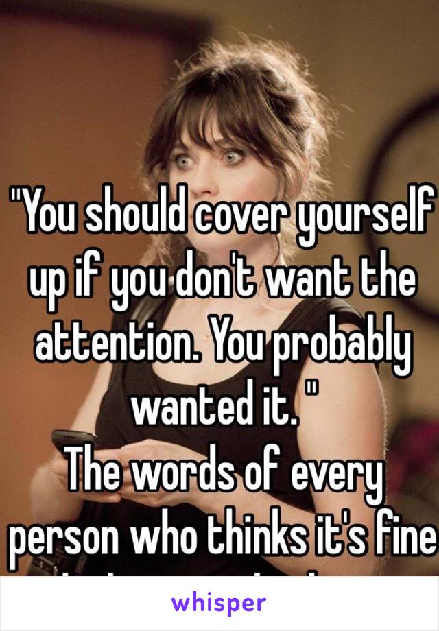 
"You should cover yourself up if you don't want the attention. You probably wanted it. "
 The words of every person who thinks it's fine to look at a girls cleavage 