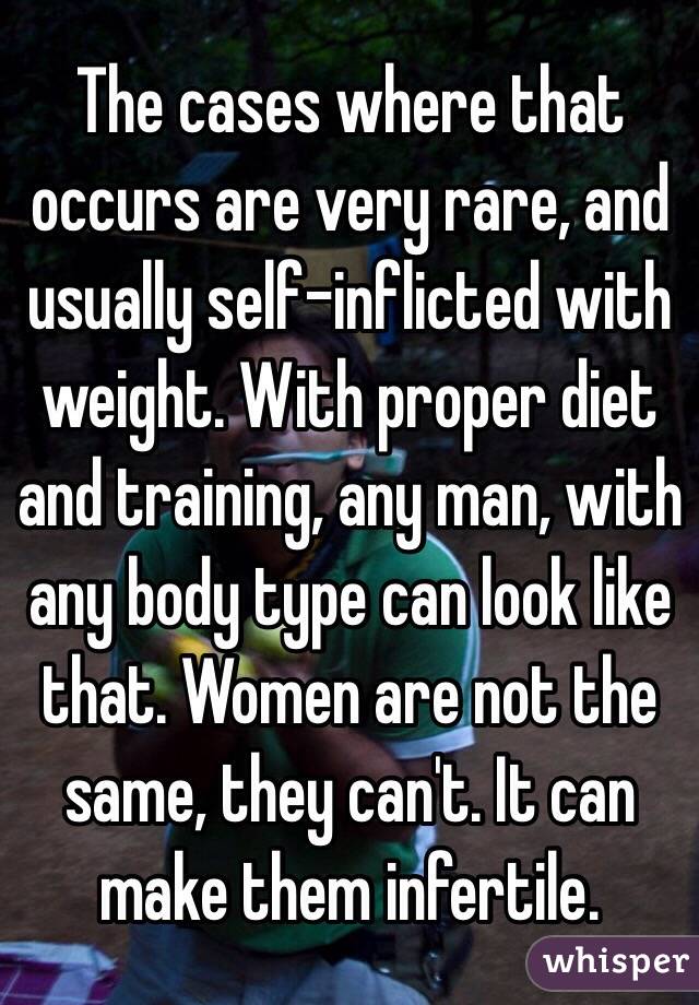 The cases where that occurs are very rare, and usually self-inflicted with weight. With proper diet and training, any man, with any body type can look like that. Women are not the same, they can't. It can make them infertile.