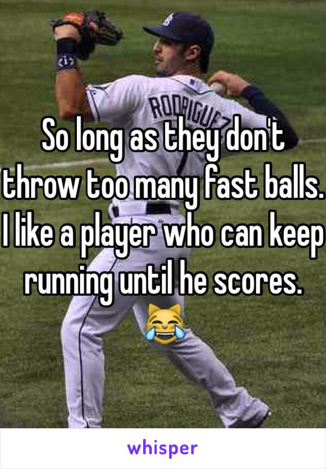 So long as they don't throw too many fast balls. I like a player who can keep running until he scores. 😹