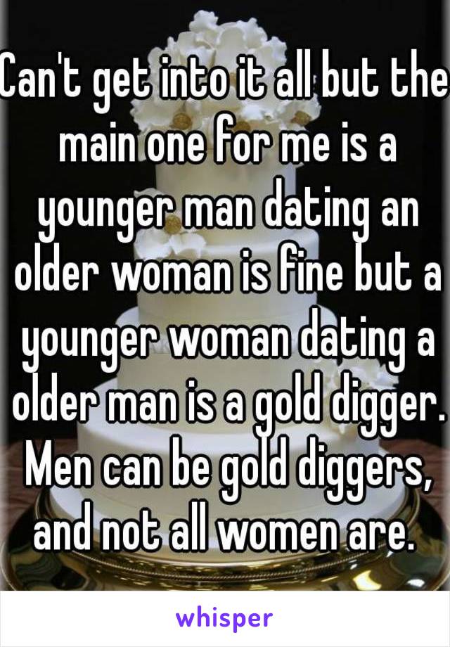 Can't get into it all but the main one for me is a younger man dating an older woman is fine but a younger woman dating a older man is a gold digger. Men can be gold diggers, and not all women are. 