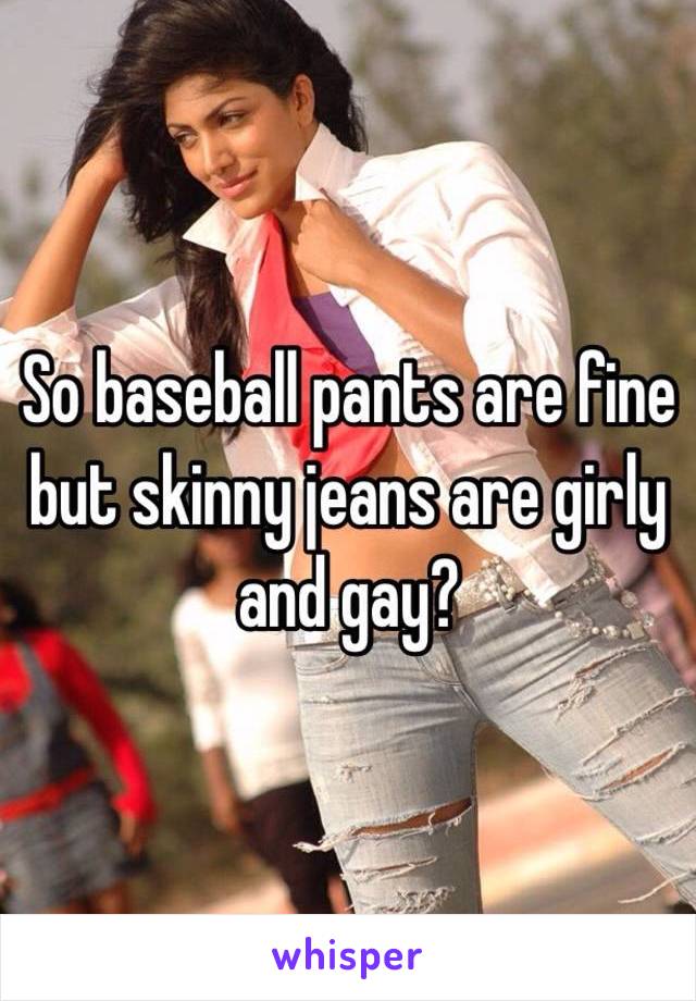 So baseball pants are fine but skinny jeans are girly and gay? 