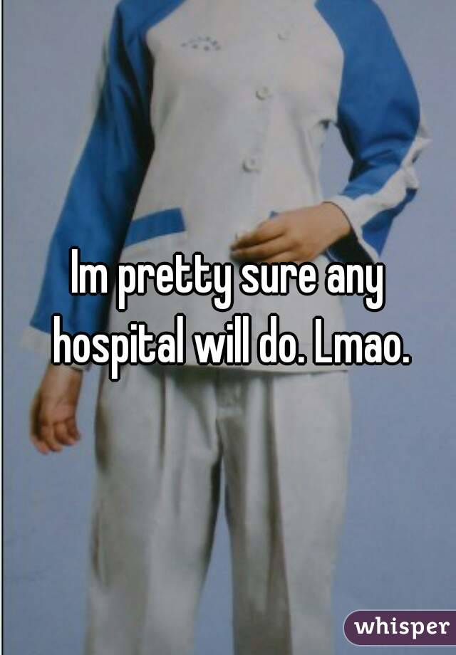 Im pretty sure any hospital will do. Lmao.