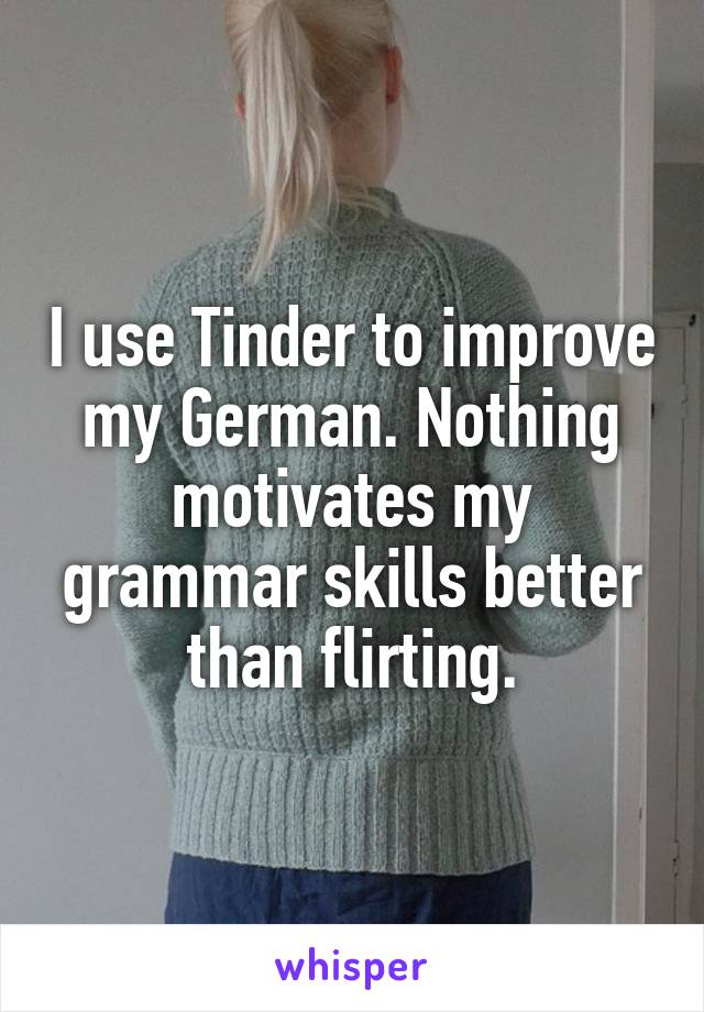 I use Tinder to improve my German. Nothing motivates my grammar skills better than flirting.
