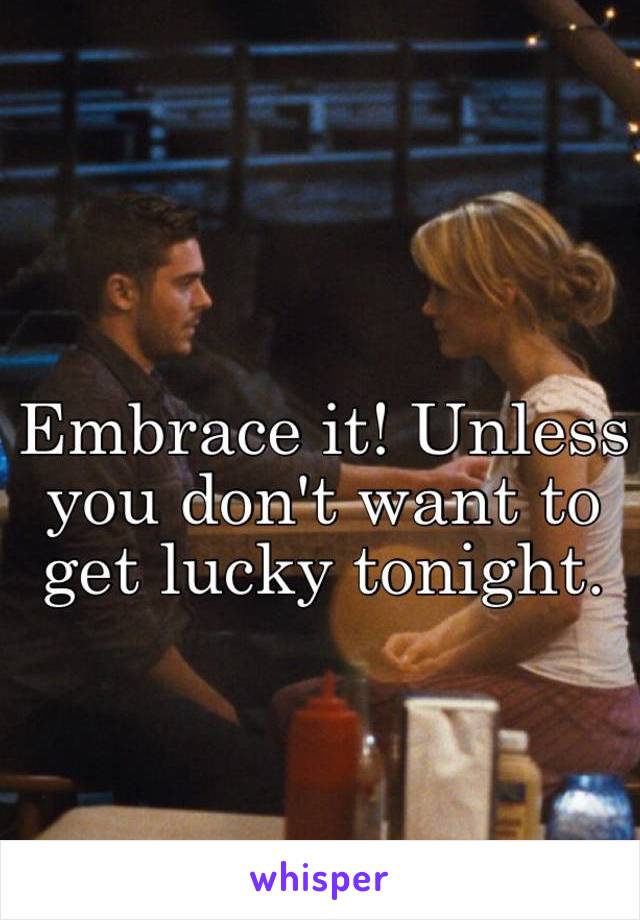 Embrace it! Unless you don't want to get lucky tonight.