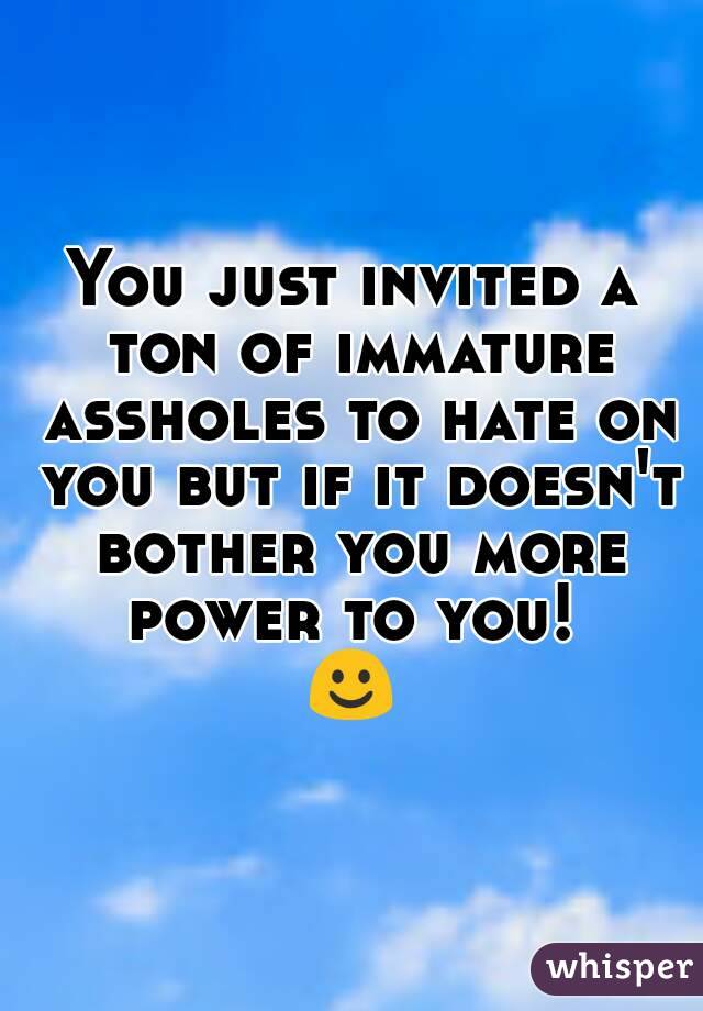 You just invited a ton of immature assholes to hate on you but if it doesn't bother you more power to you! 
☺
