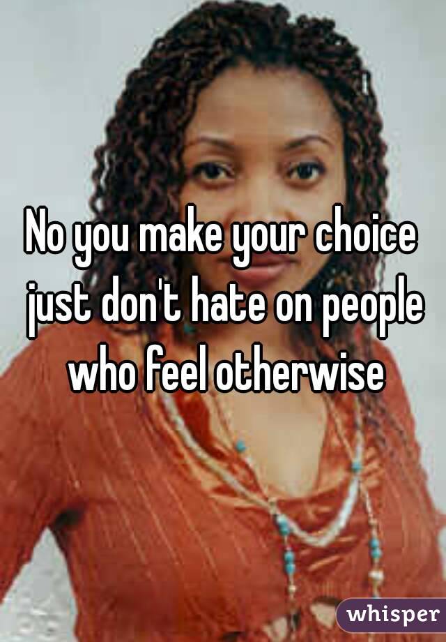 No you make your choice just don't hate on people who feel otherwise