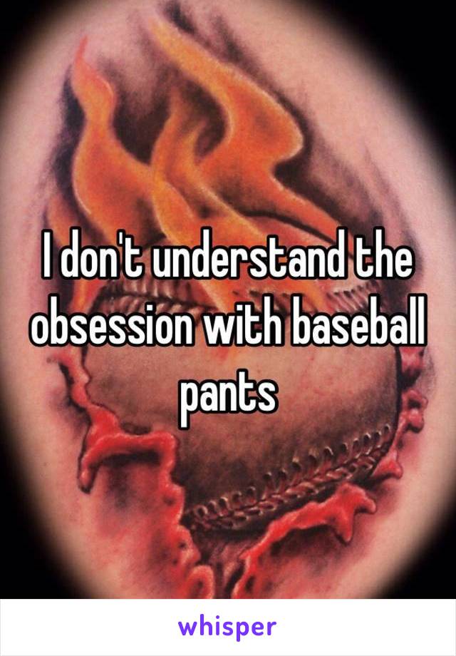 I don't understand the obsession with baseball pants